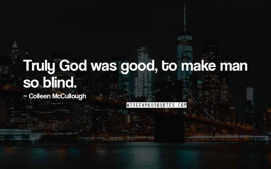 Colleen McCullough Quotes: Truly God was good, to make man so blind.
