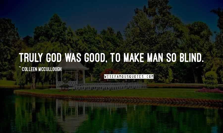 Colleen McCullough Quotes: Truly God was good, to make man so blind.