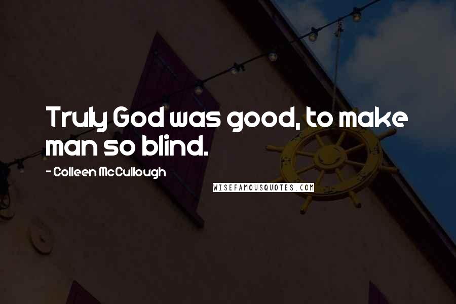Colleen McCullough Quotes: Truly God was good, to make man so blind.