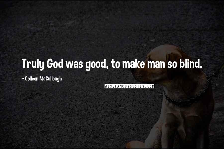 Colleen McCullough Quotes: Truly God was good, to make man so blind.