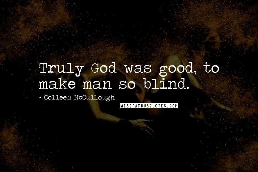 Colleen McCullough Quotes: Truly God was good, to make man so blind.