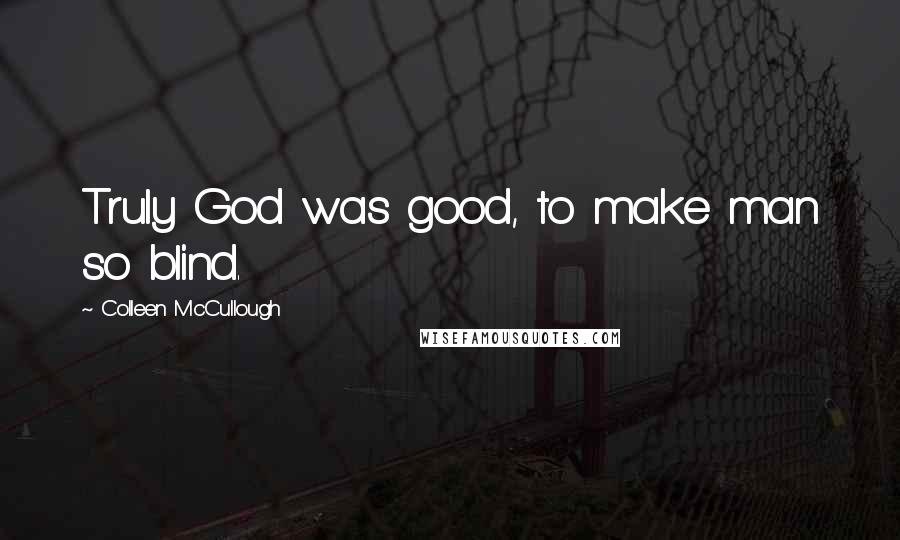 Colleen McCullough Quotes: Truly God was good, to make man so blind.