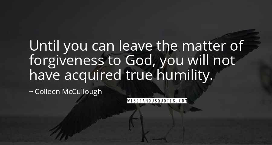 Colleen McCullough Quotes: Until you can leave the matter of forgiveness to God, you will not have acquired true humility.