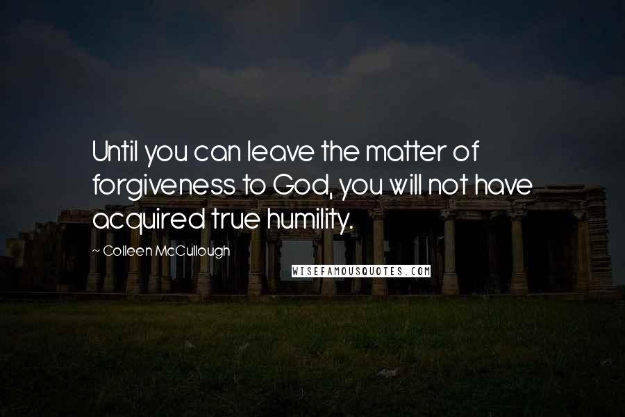 Colleen McCullough Quotes: Until you can leave the matter of forgiveness to God, you will not have acquired true humility.