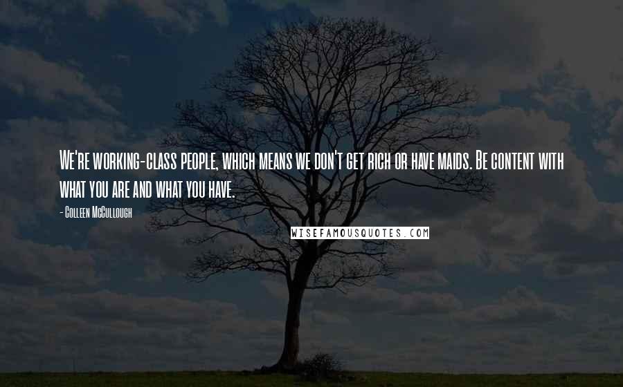 Colleen McCullough Quotes: We're working-class people, which means we don't get rich or have maids. Be content with what you are and what you have.