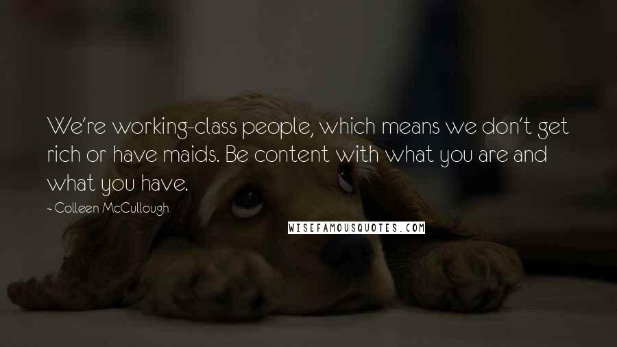 Colleen McCullough Quotes: We're working-class people, which means we don't get rich or have maids. Be content with what you are and what you have.