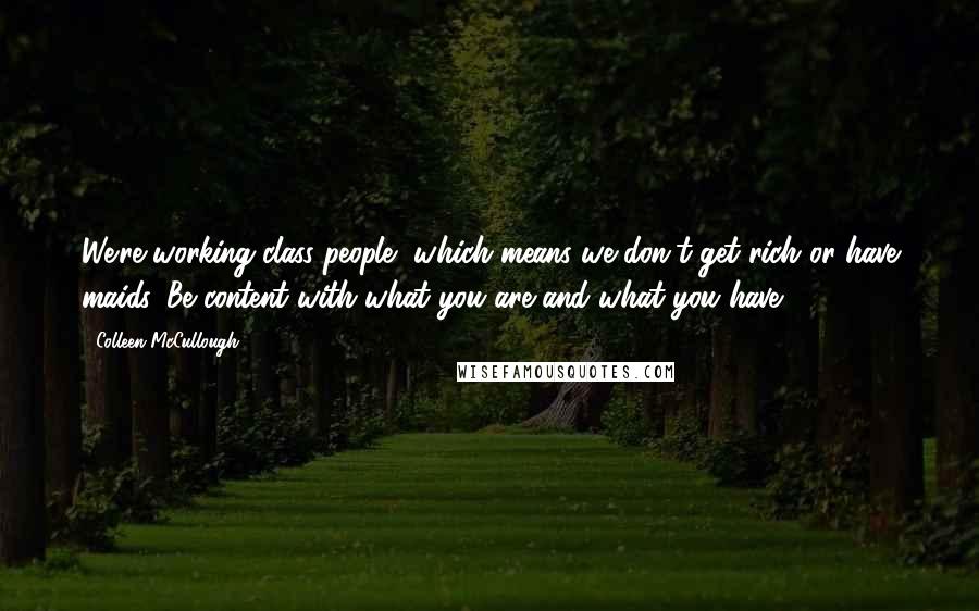 Colleen McCullough Quotes: We're working-class people, which means we don't get rich or have maids. Be content with what you are and what you have.