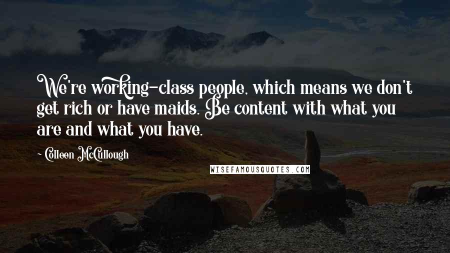 Colleen McCullough Quotes: We're working-class people, which means we don't get rich or have maids. Be content with what you are and what you have.