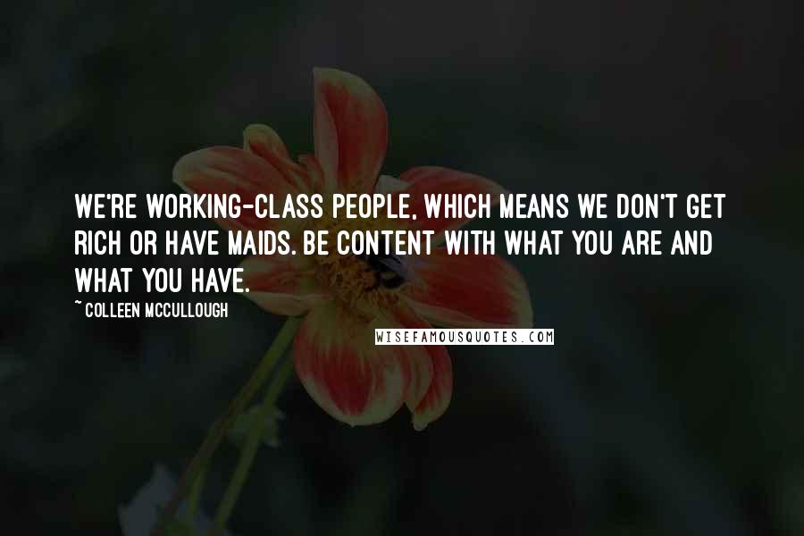 Colleen McCullough Quotes: We're working-class people, which means we don't get rich or have maids. Be content with what you are and what you have.