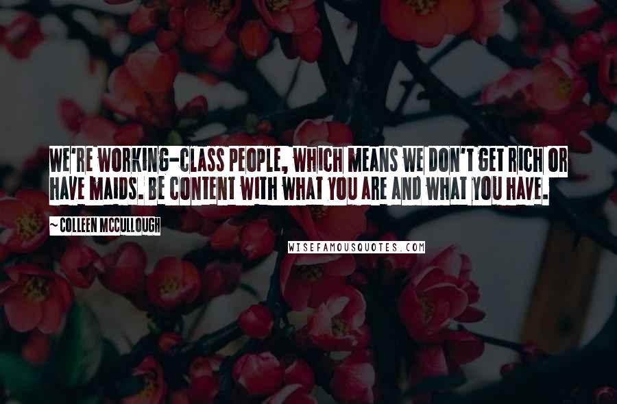 Colleen McCullough Quotes: We're working-class people, which means we don't get rich or have maids. Be content with what you are and what you have.