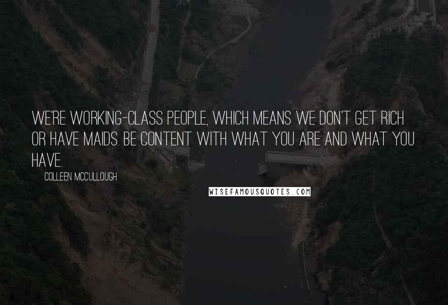 Colleen McCullough Quotes: We're working-class people, which means we don't get rich or have maids. Be content with what you are and what you have.