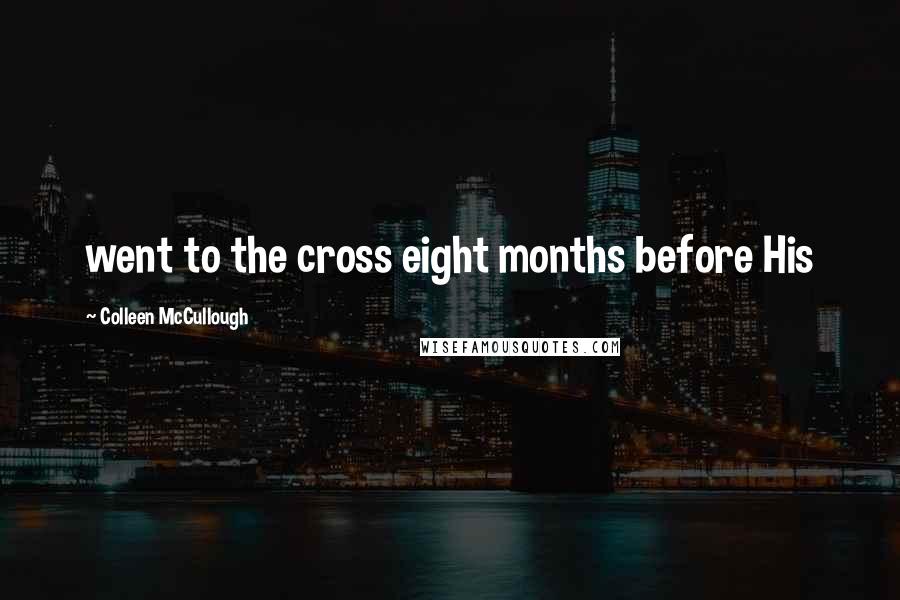 Colleen McCullough Quotes: went to the cross eight months before His