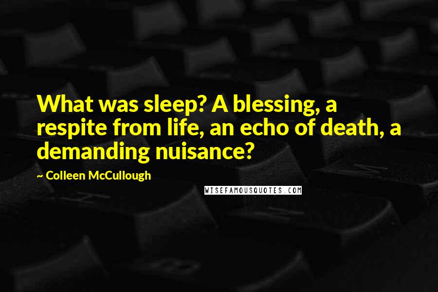 Colleen McCullough Quotes: What was sleep? A blessing, a respite from life, an echo of death, a demanding nuisance?