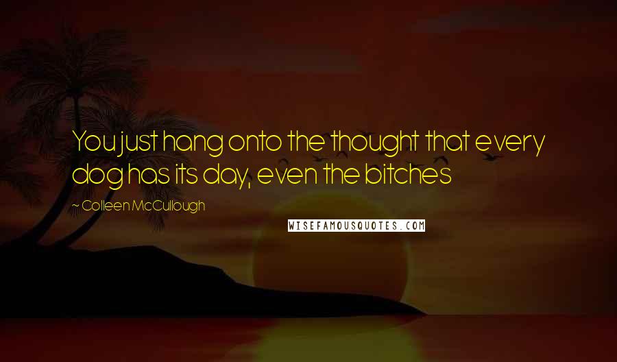 Colleen McCullough Quotes: You just hang onto the thought that every dog has its day, even the bitches