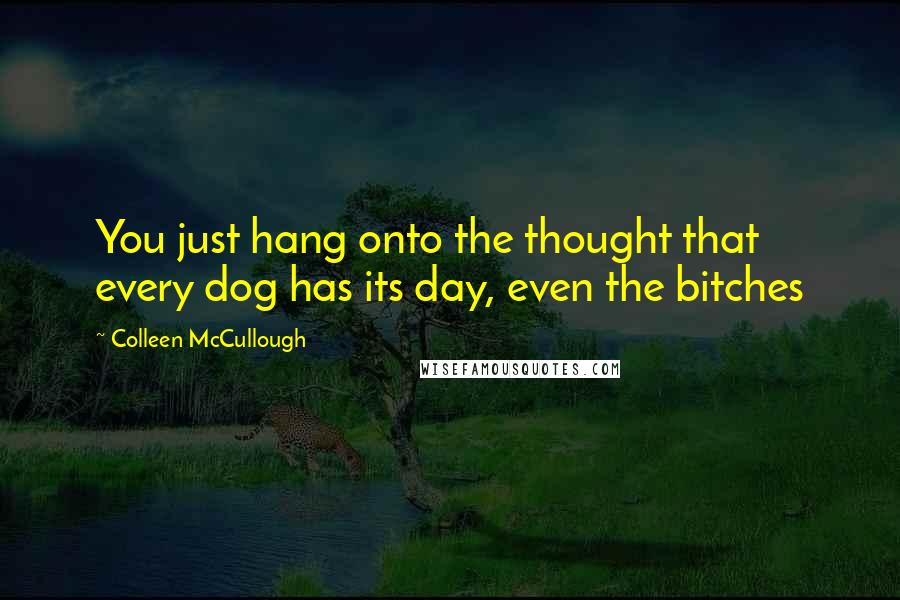 Colleen McCullough Quotes: You just hang onto the thought that every dog has its day, even the bitches