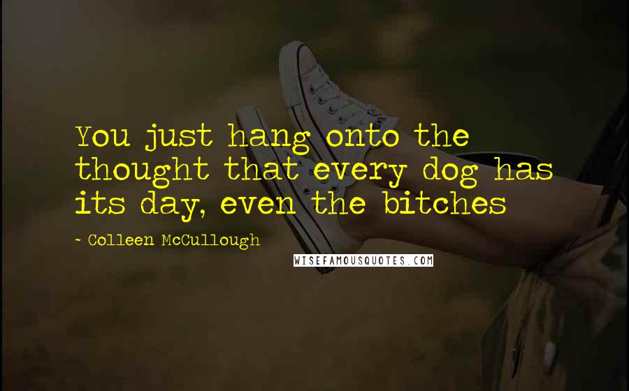 Colleen McCullough Quotes: You just hang onto the thought that every dog has its day, even the bitches