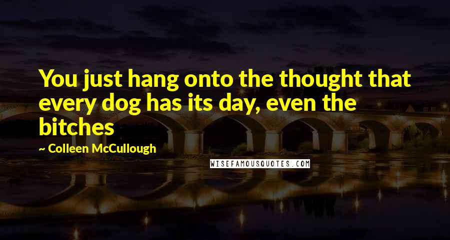 Colleen McCullough Quotes: You just hang onto the thought that every dog has its day, even the bitches