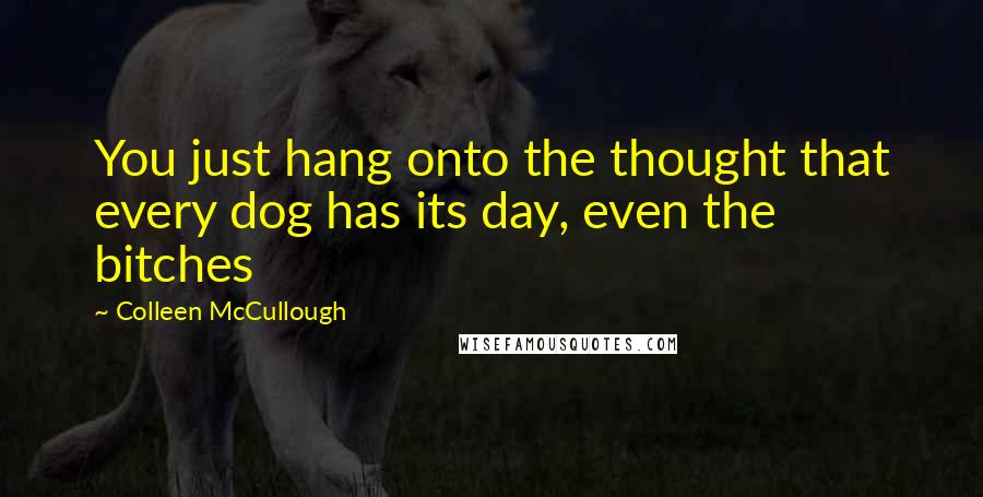 Colleen McCullough Quotes: You just hang onto the thought that every dog has its day, even the bitches
