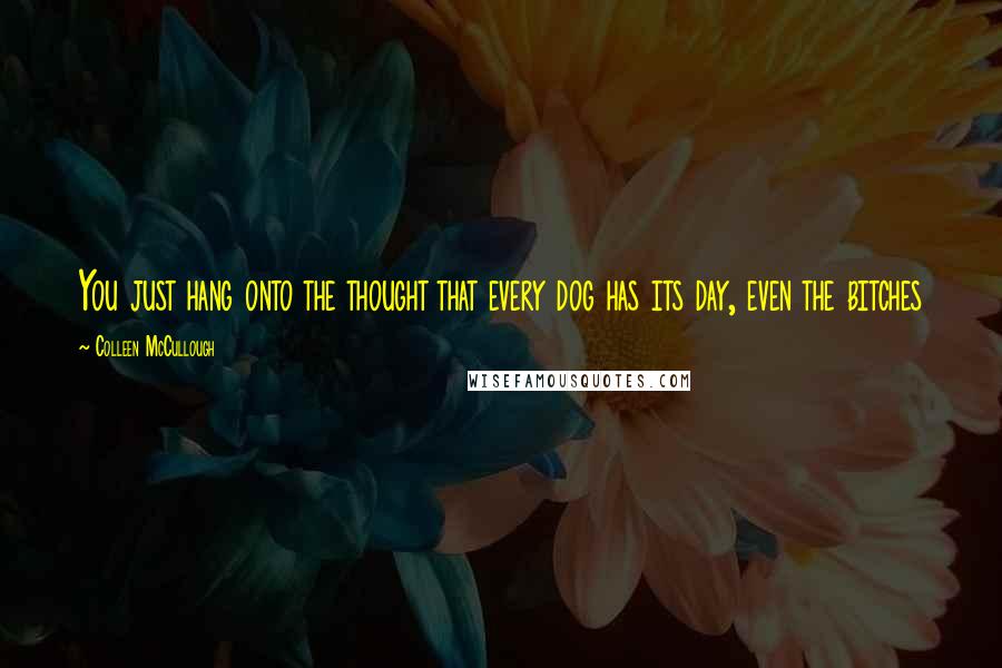 Colleen McCullough Quotes: You just hang onto the thought that every dog has its day, even the bitches