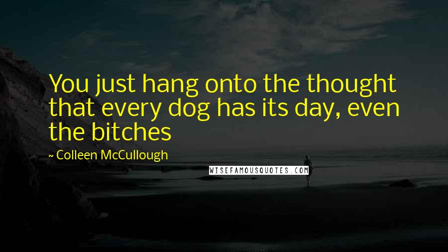 Colleen McCullough Quotes: You just hang onto the thought that every dog has its day, even the bitches