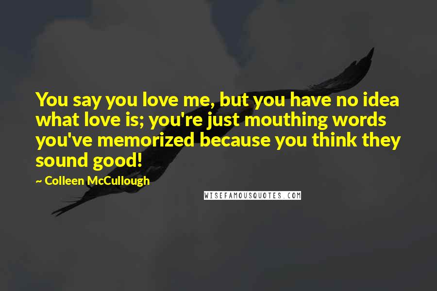 Colleen McCullough Quotes: You say you love me, but you have no idea what love is; you're just mouthing words you've memorized because you think they sound good!