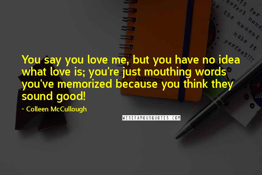 Colleen McCullough Quotes: You say you love me, but you have no idea what love is; you're just mouthing words you've memorized because you think they sound good!