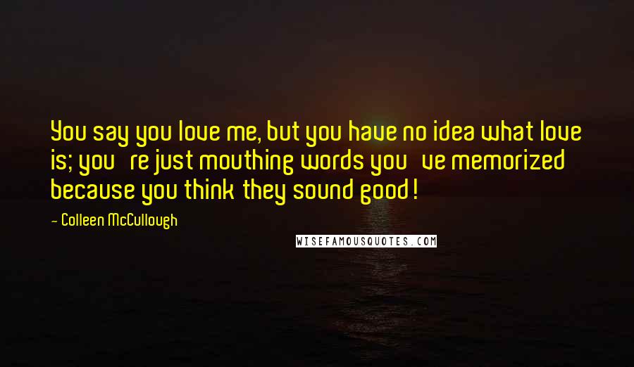 Colleen McCullough Quotes: You say you love me, but you have no idea what love is; you're just mouthing words you've memorized because you think they sound good!