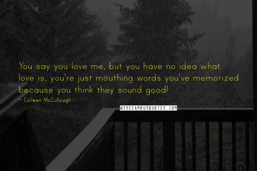 Colleen McCullough Quotes: You say you love me, but you have no idea what love is; you're just mouthing words you've memorized because you think they sound good!