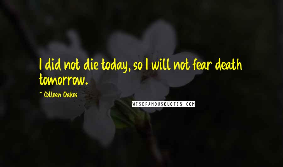 Colleen Oakes Quotes: I did not die today, so I will not fear death tomorrow.