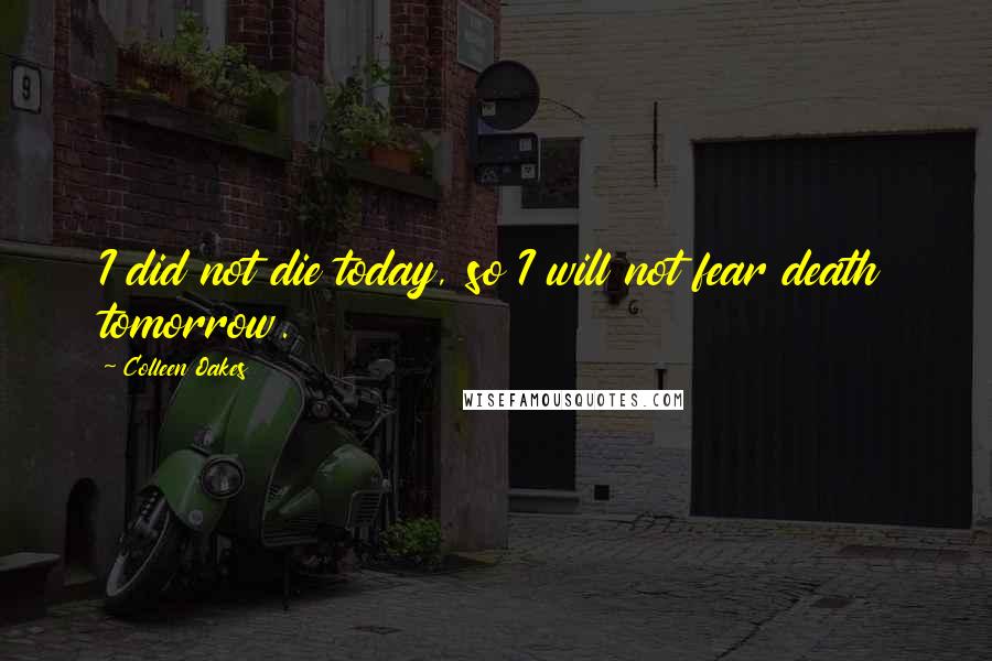 Colleen Oakes Quotes: I did not die today, so I will not fear death tomorrow.