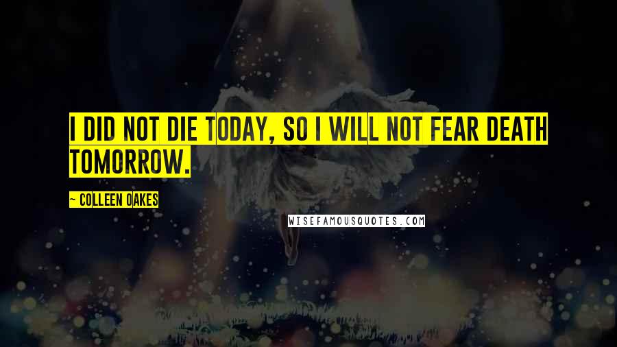 Colleen Oakes Quotes: I did not die today, so I will not fear death tomorrow.