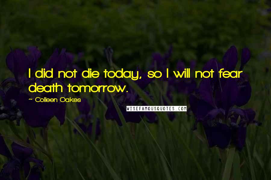 Colleen Oakes Quotes: I did not die today, so I will not fear death tomorrow.