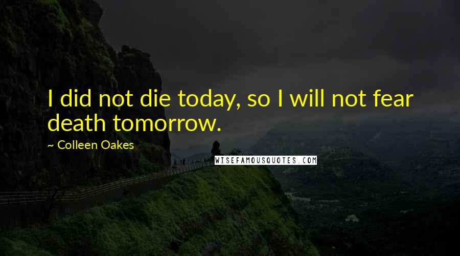 Colleen Oakes Quotes: I did not die today, so I will not fear death tomorrow.