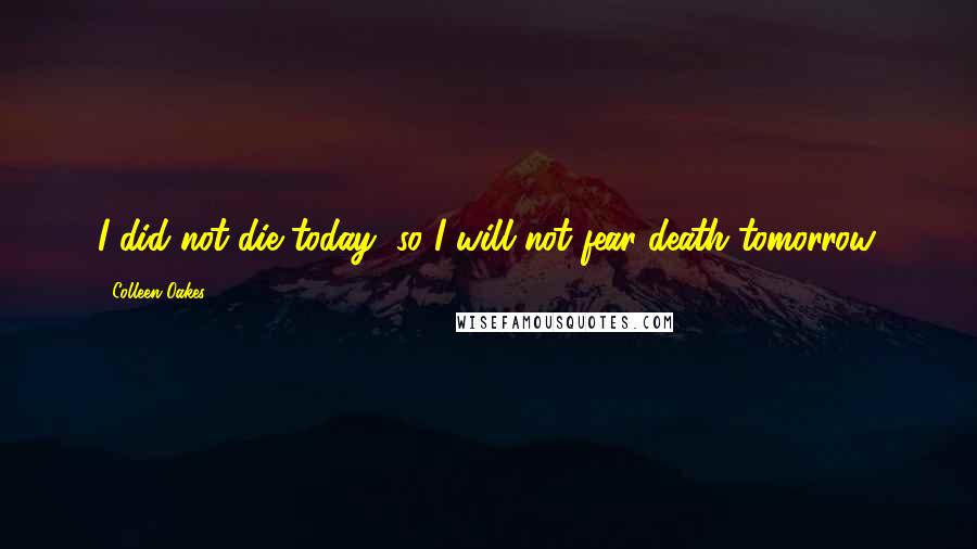 Colleen Oakes Quotes: I did not die today, so I will not fear death tomorrow.