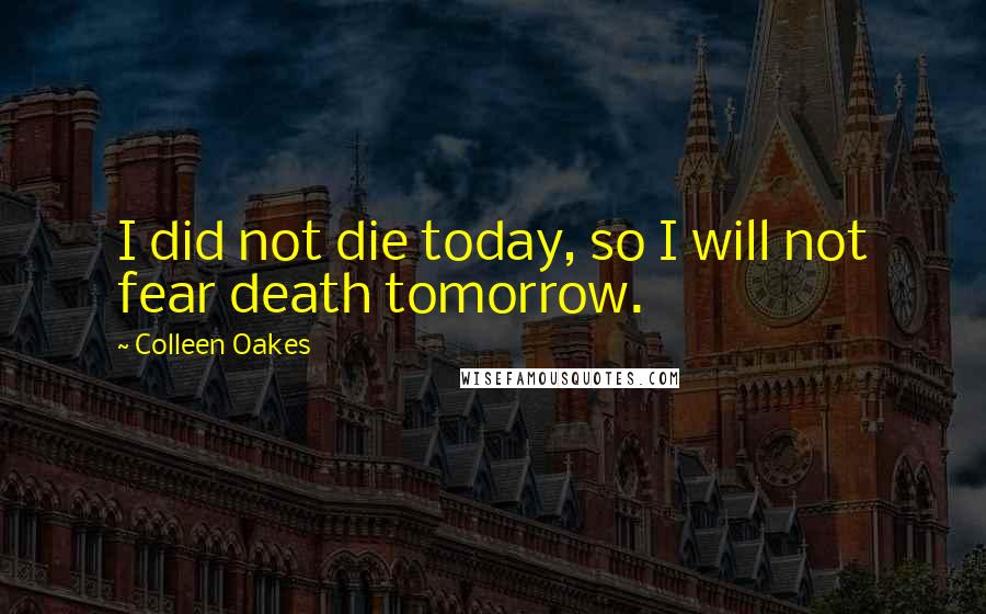 Colleen Oakes Quotes: I did not die today, so I will not fear death tomorrow.