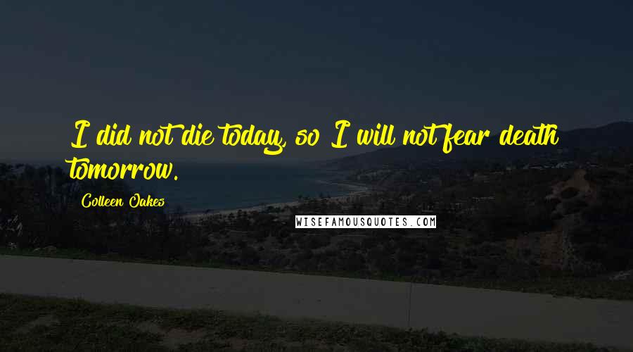 Colleen Oakes Quotes: I did not die today, so I will not fear death tomorrow.