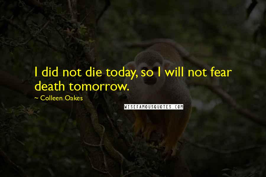 Colleen Oakes Quotes: I did not die today, so I will not fear death tomorrow.