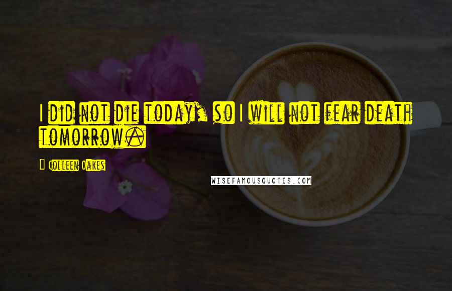 Colleen Oakes Quotes: I did not die today, so I will not fear death tomorrow.