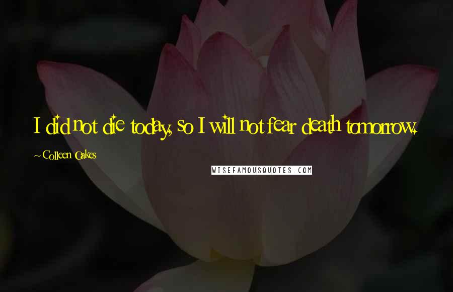 Colleen Oakes Quotes: I did not die today, so I will not fear death tomorrow.
