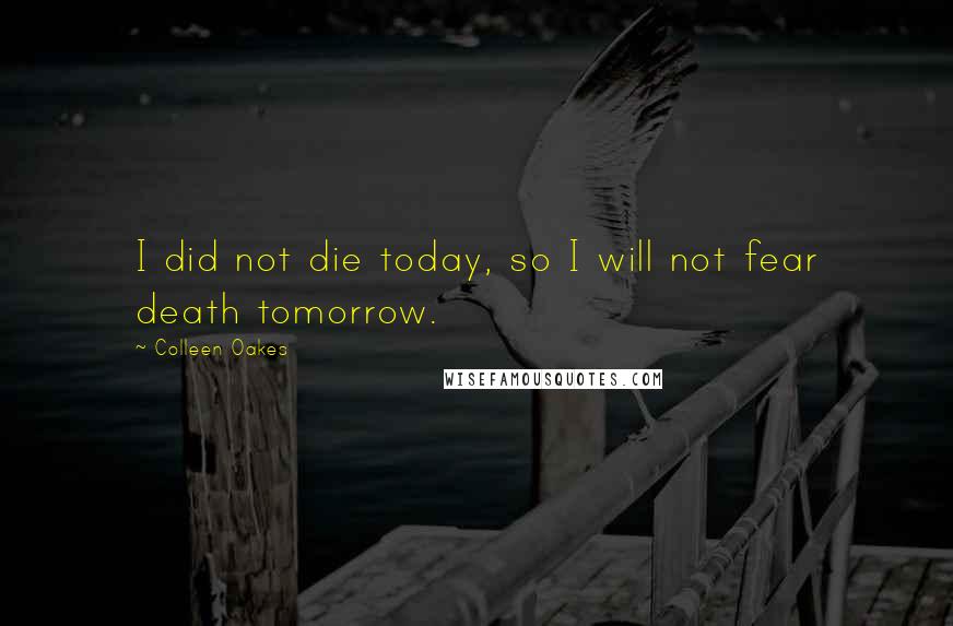 Colleen Oakes Quotes: I did not die today, so I will not fear death tomorrow.