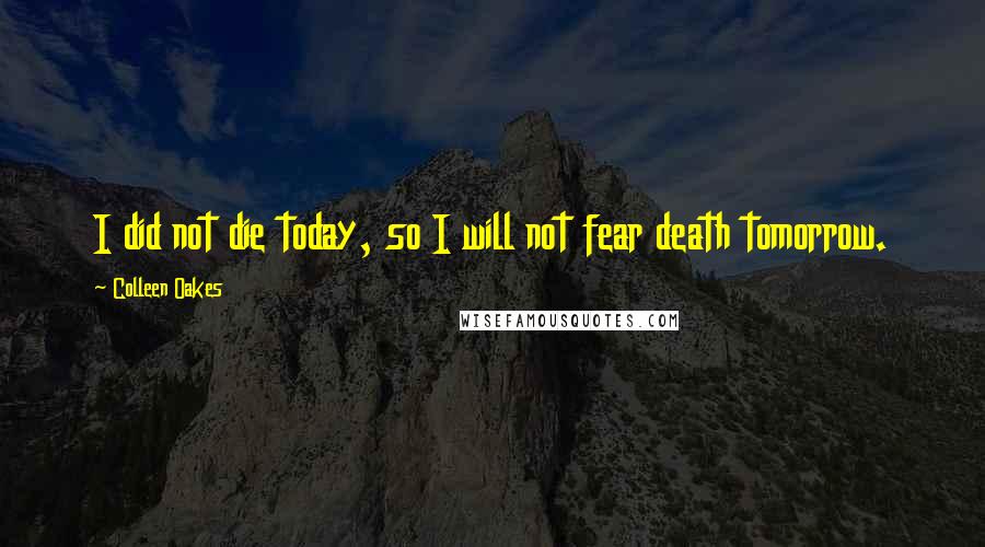 Colleen Oakes Quotes: I did not die today, so I will not fear death tomorrow.