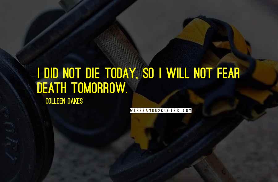 Colleen Oakes Quotes: I did not die today, so I will not fear death tomorrow.