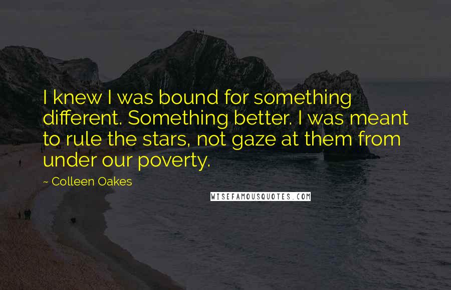 Colleen Oakes Quotes: I knew I was bound for something different. Something better. I was meant to rule the stars, not gaze at them from under our poverty.