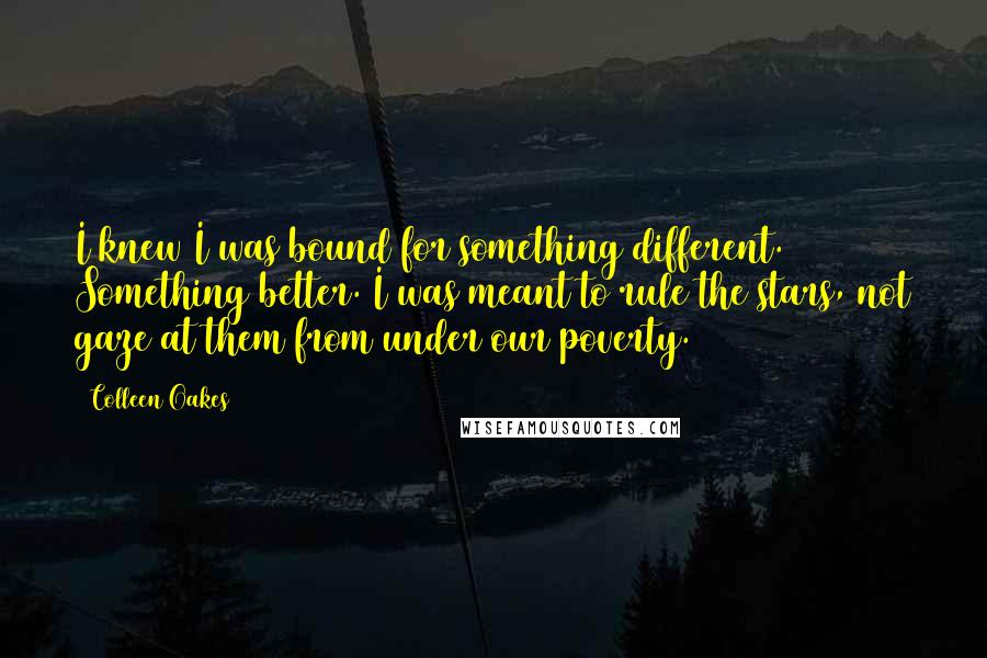 Colleen Oakes Quotes: I knew I was bound for something different. Something better. I was meant to rule the stars, not gaze at them from under our poverty.