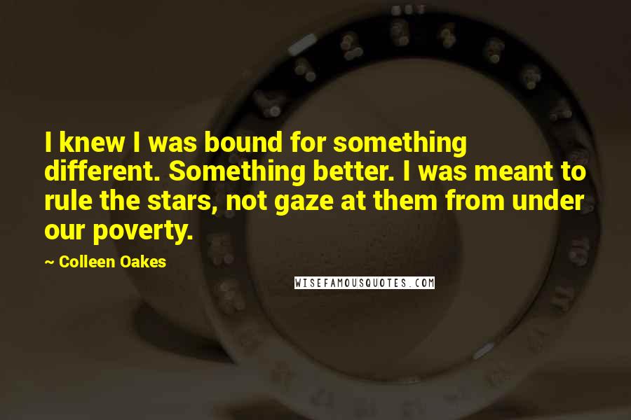 Colleen Oakes Quotes: I knew I was bound for something different. Something better. I was meant to rule the stars, not gaze at them from under our poverty.