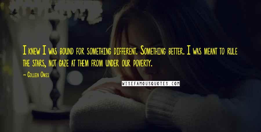 Colleen Oakes Quotes: I knew I was bound for something different. Something better. I was meant to rule the stars, not gaze at them from under our poverty.