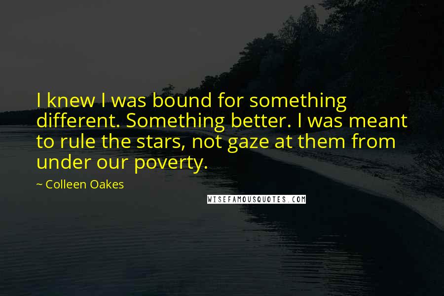 Colleen Oakes Quotes: I knew I was bound for something different. Something better. I was meant to rule the stars, not gaze at them from under our poverty.