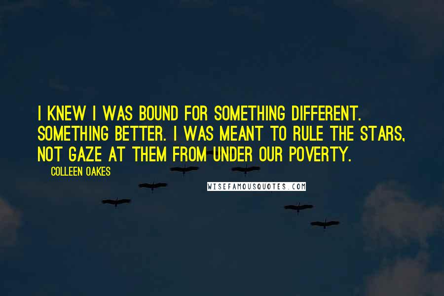 Colleen Oakes Quotes: I knew I was bound for something different. Something better. I was meant to rule the stars, not gaze at them from under our poverty.