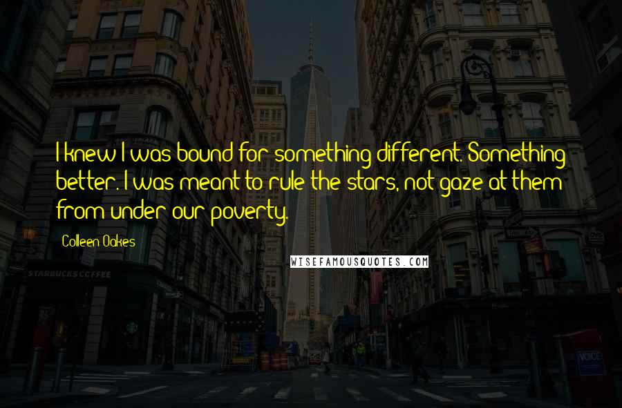 Colleen Oakes Quotes: I knew I was bound for something different. Something better. I was meant to rule the stars, not gaze at them from under our poverty.