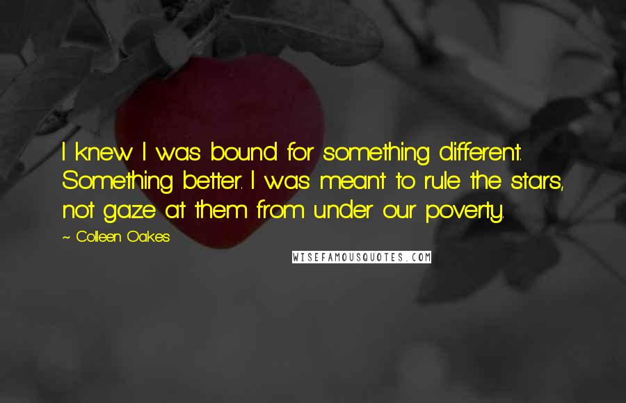 Colleen Oakes Quotes: I knew I was bound for something different. Something better. I was meant to rule the stars, not gaze at them from under our poverty.